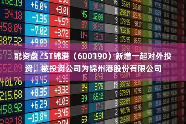 配资盘 *ST锦港（600190）新增一起对外投资，被投资公司为锦州港股份有限公司