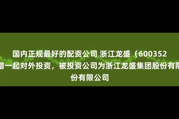国内正规最好的配资公司 浙江龙盛（600352）新增一起对外投资，被投资公司为浙江龙盛集团股份有限公司