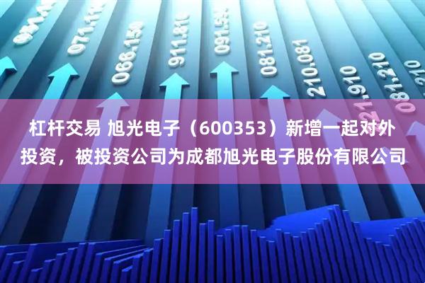 杠杆交易 旭光电子（600353）新增一起对外投资，被投资公司为成都旭光电子股份有限公司