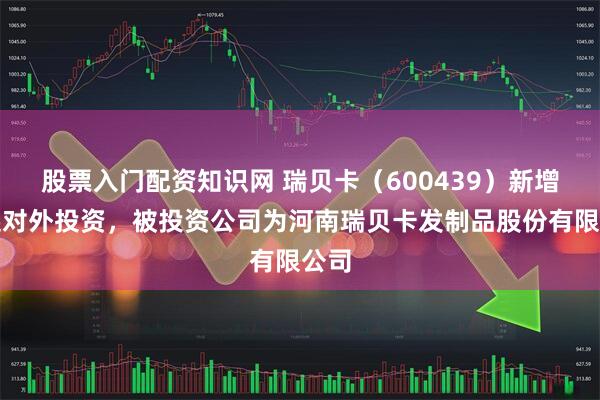 股票入门配资知识网 瑞贝卡（600439）新增一起对外投资，被投资公司为河南瑞贝卡发制品股份有限公司