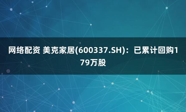 网络配资 美克家居(600337.SH)：已累计回购179万股