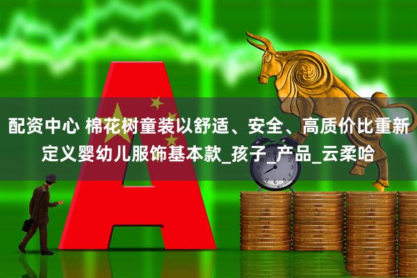 配资中心 棉花树童装以舒适、安全、高质价比重新定义婴幼儿服饰基本款_孩子_产品_云柔哈