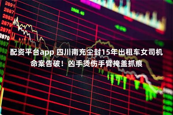 配资平台app 四川南充尘封15年出租车女司机命案告破！凶手烫伤手臂掩盖抓痕