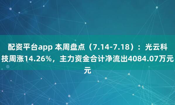 配资平台app 本周盘点（7.14-7.18）：光云科技周涨14.26%，主力资金合计净流出4084.07万元