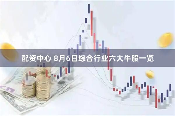 配资中心 8月6日综合行业六大牛股一览