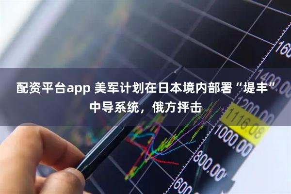 配资平台app 美军计划在日本境内部署“堤丰”中导系统，俄方抨击