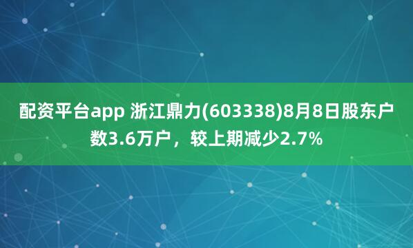 配资平台app 浙江鼎力(603338)8月8日股东户数3.6万户，较上期减少2.7%