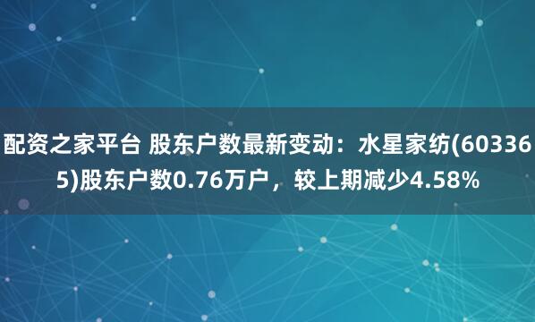 配资之家平台 股东户数最新变动：水星家纺(603365)股东户数0.76万户，较上期减少4.58%