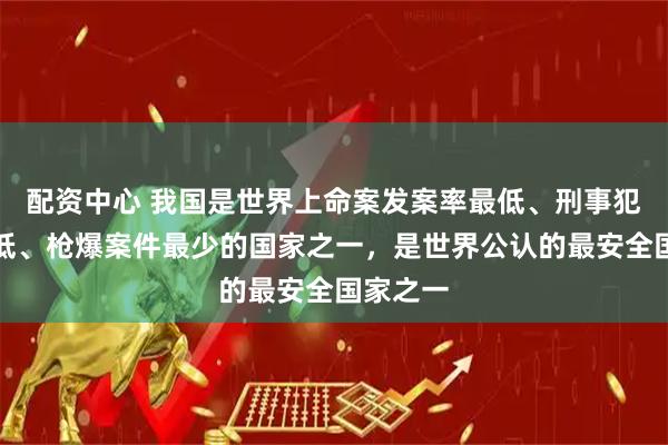 配资中心 我国是世界上命案发案率最低、刑事犯罪率最低、枪爆案件最少的国家之一，是世界公认的最安全国家之一