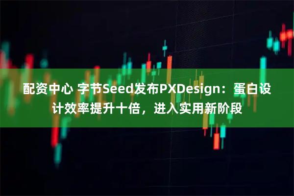 配资中心 字节Seed发布PXDesign：蛋白设计效率提升十倍，进入实用新阶段