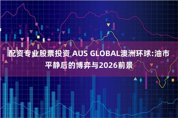 配资专业股票投资 AUS GLOBAL澳洲环球:油市平静后的博弈与2026前景