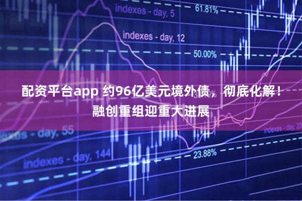 配资平台app 约96亿美元境外债，彻底化解！融创重组迎重大进展