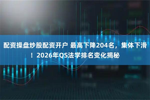 配资操盘炒股配资开户 最高下降204名，集体下滑！2026年QS法学排名变化揭秘