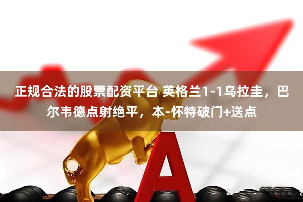 正规合法的股票配资平台 英格兰1-1乌拉圭，巴尔韦德点射绝平，本-怀特破门+送点