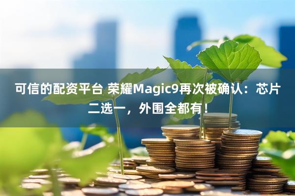可信的配资平台 荣耀Magic9再次被确认：芯片二选一，外围全都有！