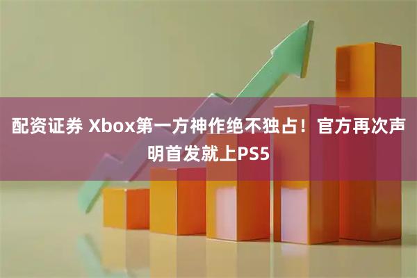 配资证券 Xbox第一方神作绝不独占！官方再次声明首发就上PS5