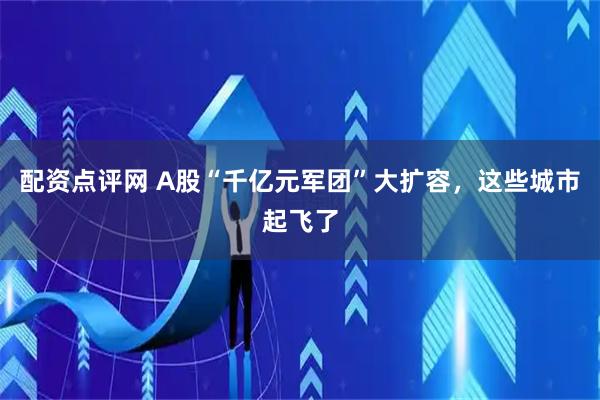 配资点评网 A股“千亿元军团”大扩容，这些城市起飞了